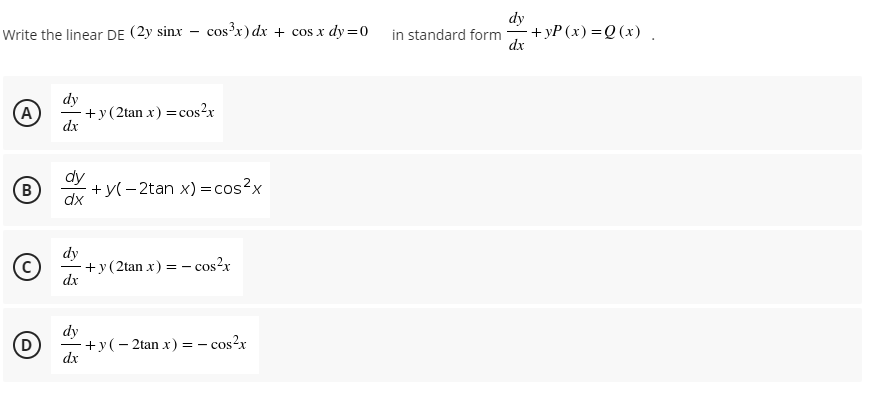 dy
-+ УР (х) %3DQ (х) .
dx
Write the linear DE (2y sinx – cos'x) dx + cos x dy=0
in standard form
A
dy
+y(2tan x) =cos?x
dx
B
+y(- 2tan x) =cos?x
dx
dy
+y(2tan x) = – cos?r
dx
|
dy
-+y(- 2tan x) = - cos?x
dx
