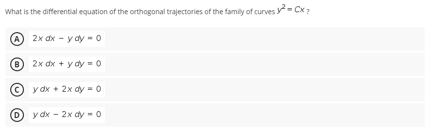 What is the differential equation of the orthogonal trajectories of the family of curves y = Cx ?
А) 2x dx - уdy %3D 0
B
2x dx + y dy = 0
y dx + 2х dy %3D 0
D y dx - 2x dy = 0
