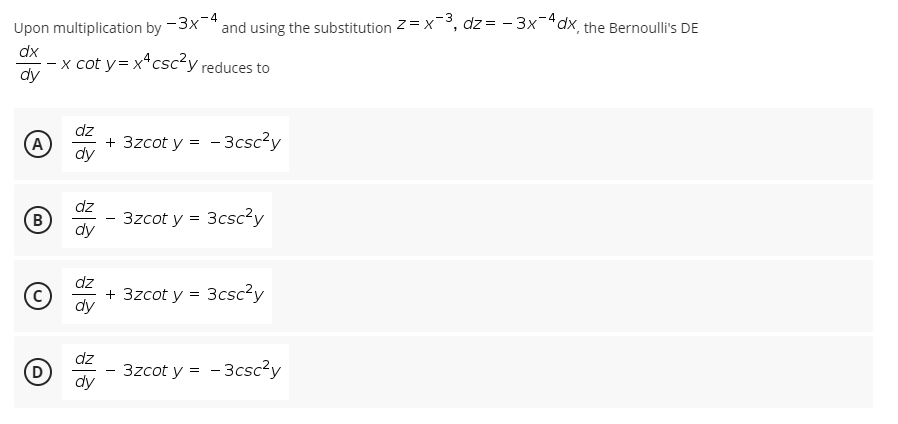 -3
Upon multiplication by -3x *and using the substitution z= x, dz = - 3x-"dx, the Bernoulli's DE
dx
x cot y= xªcscʻy reduces to
dy
dz
(A
+ 3zcot y = -3csc?y
dy
dz
(B
3zcot y = 3csc?y
dy
+ 3zcot y = 3csc?y
dz
3zcot y = - 3csc?y
dy
-
