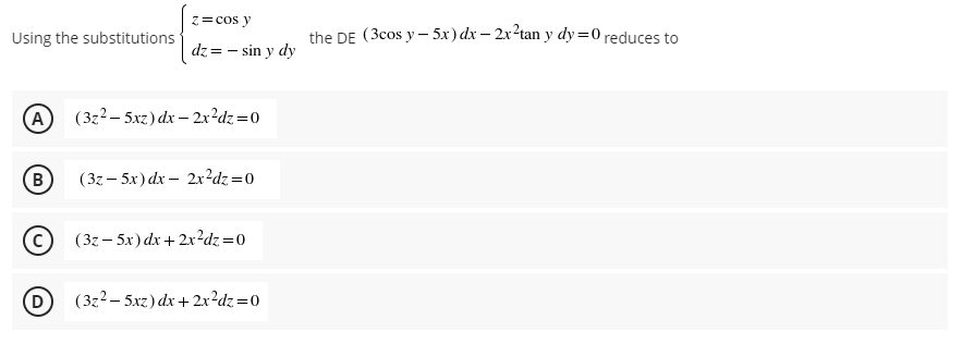 z=cos y
Using the substitutions
the DE (3cos y – 5x)dx – 2x?tan y dy =0 reduces to
dz = - sin y dy
A
(3z2 – 5xz) dx – 2x²dz=0
(B
(3z – 5x) dx – 2x?dz=0
(C
(3z – 5x) dx+2x²dz=0
(D
(3z2 – 5xz) dx + 2xr²dz=0
