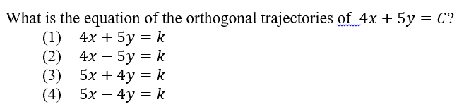 What is the equation of the orthogonal trajectories of 4x + 5y = C?
(1)
4х + 5у 3D k
(2) 4х — 5у 3k
(3)
5х + 4у — k
(4) 5х — 4у —D k

