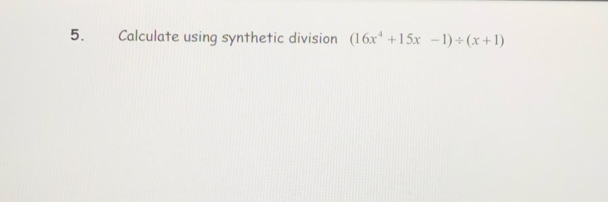 5.
Calculate using synthetic division (16x* +15x –1) ÷ (x+1)
