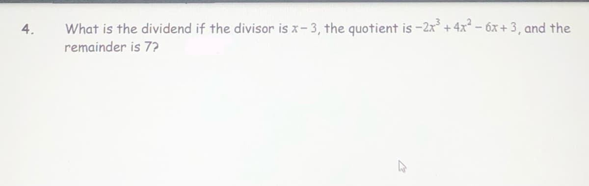 4.
What is the dividend if the divisor is x- 3, the quotient is -2x* + 4x² – 6x + 3, and the
remainder is 7?
