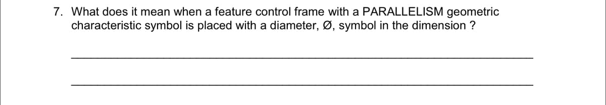 7. What does it mean when a feature control frame with a PARALLELISM geometric
characteristic symbol is placed with a diameter, Ø, symbol in the dimension ?
