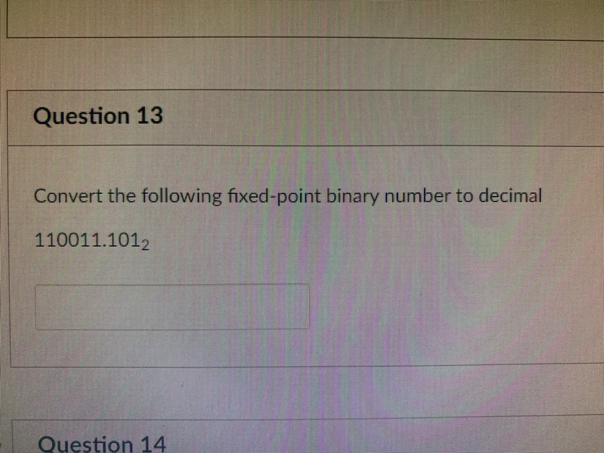 Question 13
Convert the following fixed-point binary number to decimal
110011.1012
Question 14
