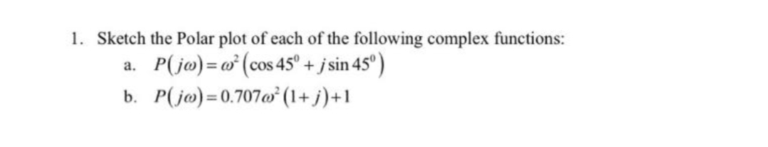 1. Sketch the Polar plot of each of the following complex functions:
a. P(jo) =o (cos 45° + j sin 45°)
b. P(jø)=0.707o (1+ j)+1

