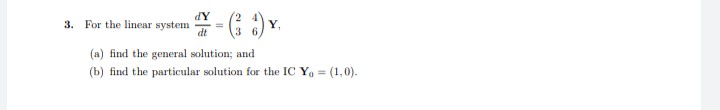 dY
- (33) Y
dt
(a) find the general solution; and
(b) find the particular solution for the IC Yo = (1,0).
3. For the linear system