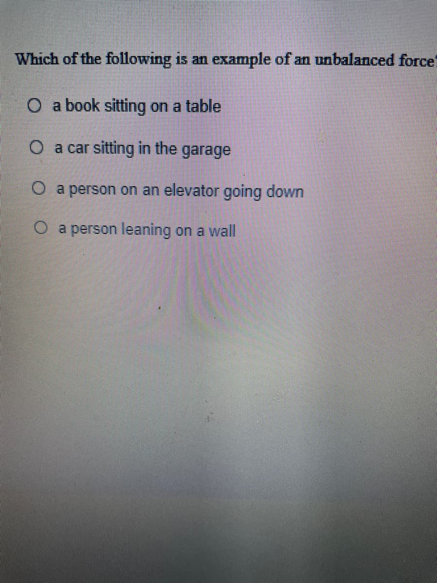 Which of the following is an example of an unbalanced force!
O a book sitting on a table
O a car sitting in the
garage
a person on an elevator going down
o.a person leaning on a wal
