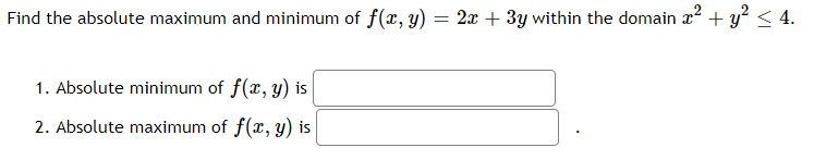 Find the absolute maximum and minimum of f(x, y)
= 2x + 3y within the domain x² + y? < 4.
1. Absolute minimum of f(x, y) is
2. Absolute maximum of f(x, y) is
