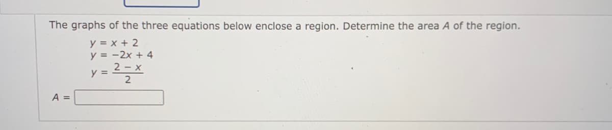 The graphs of the three equations below enclose a region. Determine the area A of the region.
y = x + 2
y = -2x + 4
2 - x
y =
A =
