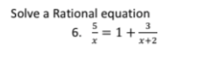 Solve a Rational equation
3
6. = 1+
x+2
