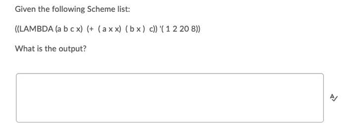 Given the following Scheme list:
((LAMBDA (a b c x) (+ (axx) (bx) c)) (1 2 208))
What is the output?
>>