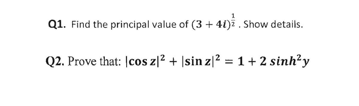 1
Q1. Find the principal value of (3 + 4i)? . Show details.
Q2. Prove that: |cos z|2 + |sin z|2 = 1+ 2 sinh²y
