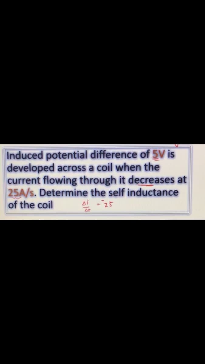 Induced potential difference of 5V is
developed across a coil when the
current flowing through it decreases at
25A/s. Determine the self inductance
of the coil
si -25
