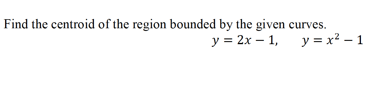 Find the centroid of the region bounded by the given curves.
у %3D 2х — 1,
y = x² – 1
-
