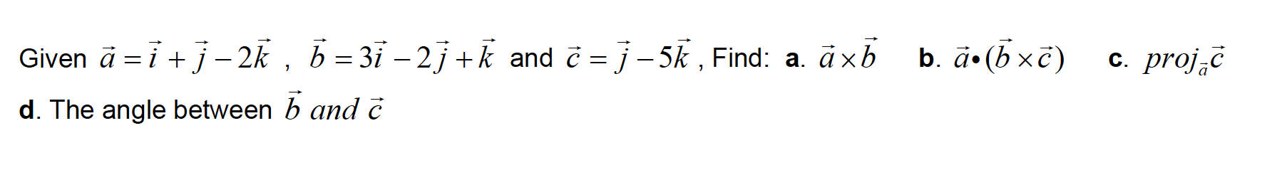 Given ā = i +j– 2k , b = 3i – 2j+k and č = j– 5k , Find: a. āxb
b. ā•(b ×c)
c. proj.č
-
||
d. The angle between b and ċ
