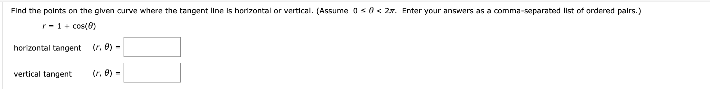 Find the points on the given curve where the tangent line is horizontal or vertical. (Assume 0< 0 < 2A. Enter your answers as a comma-separated list of ordered pairs.)
r = 1 + cos(0)
horizontal tangent (r, 0) =
vertical tangent
(r, 0) =
