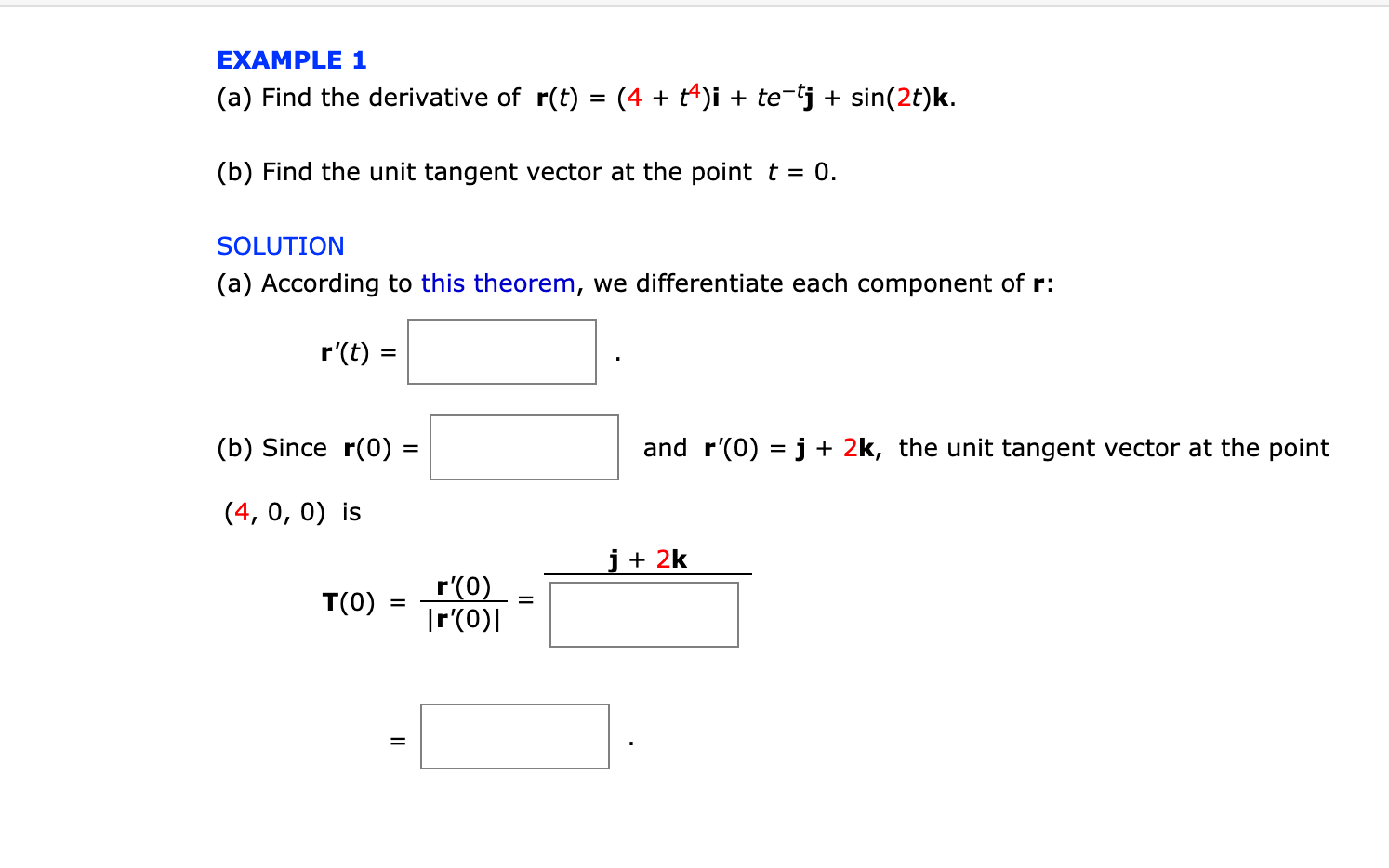 EXAMPLE 1
(a) Find the derivative of r(t) = (4 + t4)i + te-tj + sin(2t)k.
(b) Find the unit tangent vector at the point t = 0.

