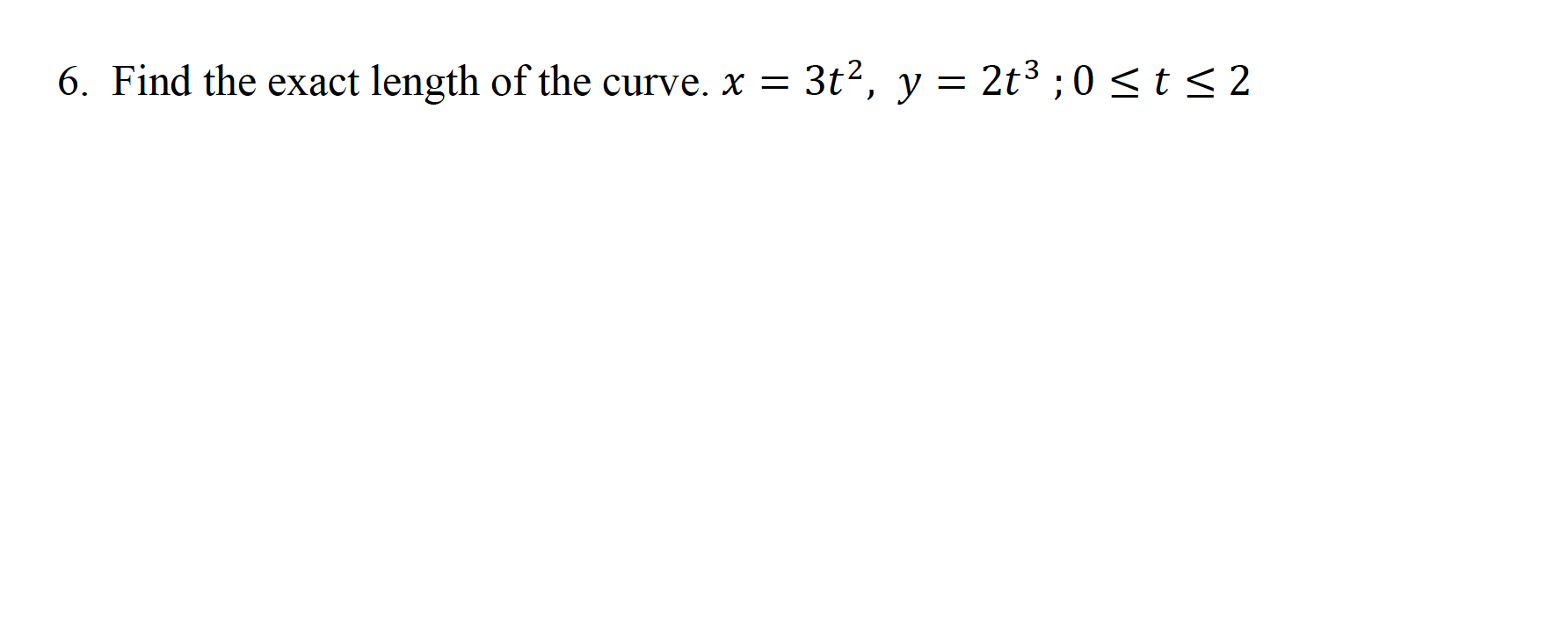6. Find the exact length of the curve. x =
3t2, y = 2t3 ;0 <t < 2
