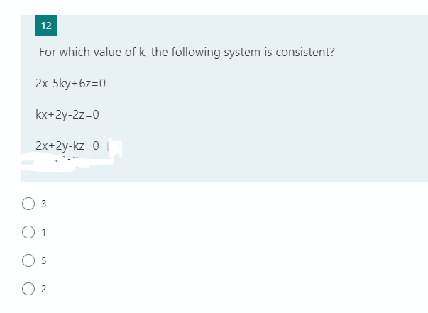 12
For which value of k, the following system is consistent?
2x-5ky+6z=0
kx+2y-2z=0
2x+2y-kz=0 | :
1
5
2
