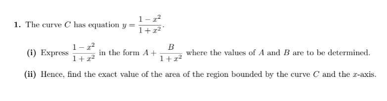 1-2²
1. The curve C has equation y
=
1+x²
B
(i) Express
1-2²
1+x²
in the form A +
where the values of A and B are to be determined.
1+x²
(ii) Hence, find the exact value of the area of the region bounded by the curve C and the x-axis.
