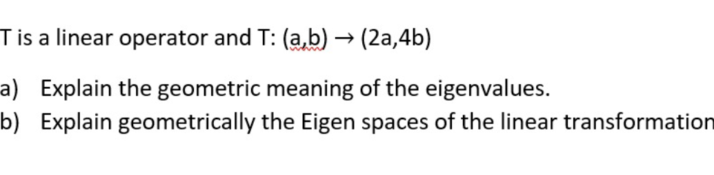 T is a linear operator and T: (a,b) → (2a,4b)
a) Explain the geometric meaning of the eigenvalues.
b)
Explain geometrically the Eigen spaces of the linear transformation
