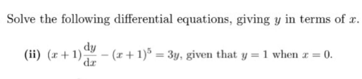 Solve the following differential equations, giving y in terms of x.
dy
(ii) (x + 1)-
- (x + 1)5 = 3y, given that y = 1 when z = 0.
-
dr