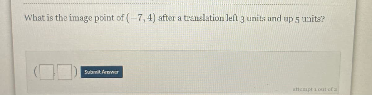 What is the image point of (-7, 4) after a translation left 3 units and up 5 units?
Submit Answer
attempt 1 out of 2
