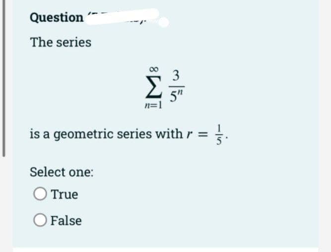 Question
The series
IM8
Select one:
True
O False
n=
5"
is a geometric series with r = 3.