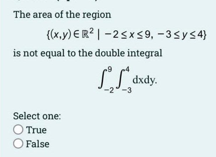The area of the region
{(x,y) ER² | -2≤x≤9, -3≤ y ≤ 4}
is not equal to the double integral
9
dxdy.
Select one:
True
O False
-2-3