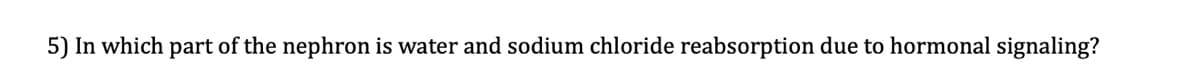 5) In which part of the nephron is water and sodium chloride reabsorption due to hormonal signaling?
