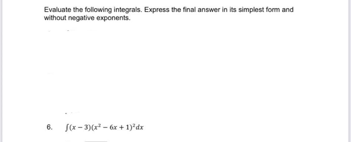Evaluate the following integrals. Express the final answer in its simplest form and
without negative exponents.
6.
S(x - 3)(x2 – 6x + 1)²dx
