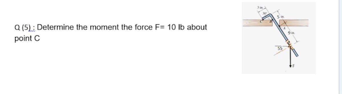 3 in
im
Q (5): Determine the moment the force F= 10 lb about
point C
9 in
