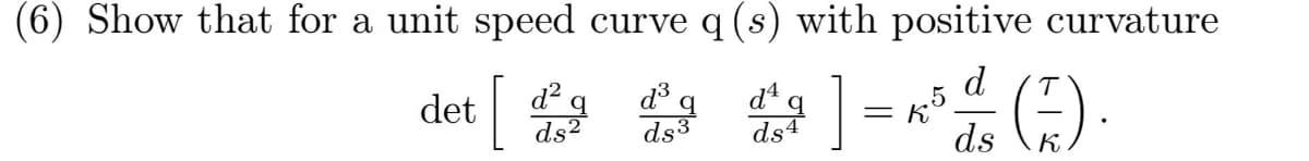 (6) Show that for a unit speed curve q (s) with positive curvature
det [ 4 *
d q
ds2
d
.5
= K
ds3
ds (5) .
ds4
