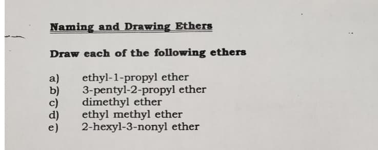 Naming and Drawing Ethers
Draw each of the following ethers
a)
b)
c)
d)
e)
ethyl-1-propyl ether
3-pentyl-2-propyl ether
dimethyl ether
ethyl methyl ether
2-hexyl-3-nonyl ether
