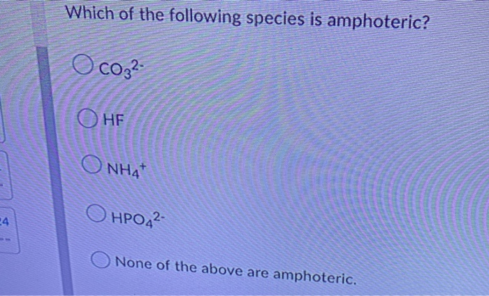 Which of the following species is amphoteric?
O co,?
O HF
O NHA
O HPO42
None of the above are amphoteric.
