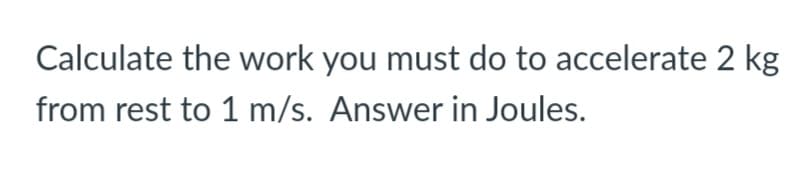 Calculate the work you must do to accelerate 2 kg
from rest to 1 m/s. Answer in Joules.
