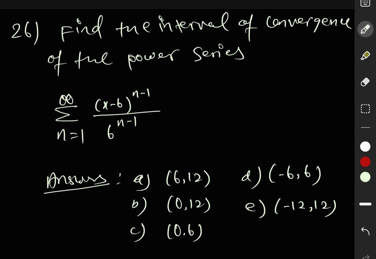 ::::
26) find the in terval
of canvergene
of tue power Series
(x-6)"-1
и -)
n=l 6
Anours :
aj (6,12) d) (-6,6)
b) (0,12)
c) c0.6)
e) (-12,12)
