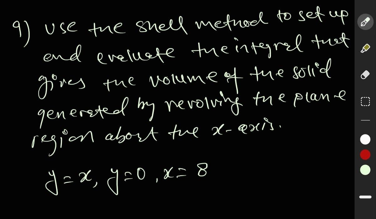 9)
end eveluete theintgrel tret
gives
Use tue snell metnod to set up
te volume of the sollid
genersted by nevolulng tue plane
region aborA tue x-@xi.
regior
g=x, y=0,x=8
