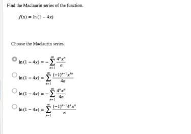 Find the Maclaurin series of the function.
S(x) = In (1 - 4x)
Choose the Maclaurin series.
In (1- 4x) = -E
(-1y-
In (1 - 4x) =
4"x"
In (1- 4x) = -
In (1- 4x) = (-1)-14*x"
