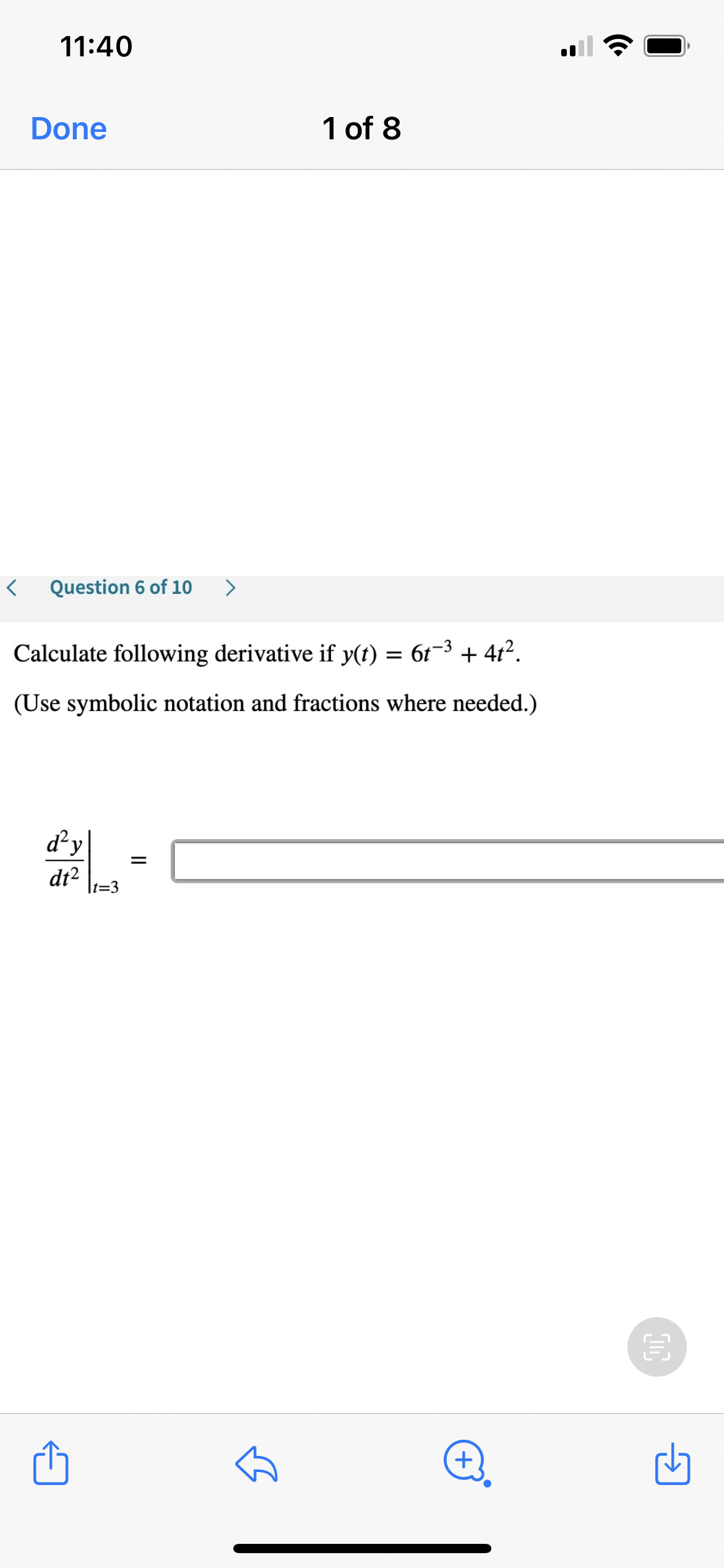 11:40
Done
1 of 8
Question 6 of 10
>
Calculate following derivative if y(t) = 6t-3 + 4t².
(Use symbolic notation and fractions where needed.)
d'y
dt2
It=3
