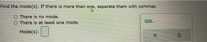 Find the mode(s). If there is more than one, separate them with commas.
O There is no mode.
O There is at least one mode.
Mode(s):
