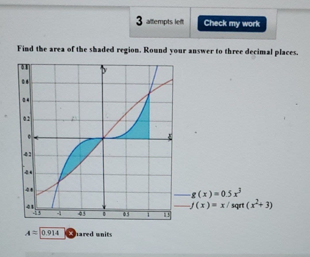 06
Find the area of the shaded region. Round your answer to three decimal places.
A
0.2
-0.8
-15
-1
A 0.914
-0.5
0
hared units
3 attempts left
0.5
1
Check my work
1.5
-g(x)=0.5x²
-f(x)= x/sqrt (x²+3)