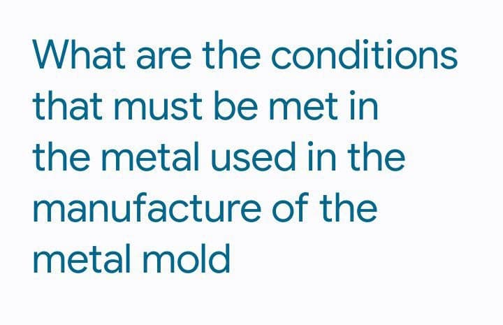 What are the conditions
that must be met in
the metal used in the
manufacture of the
metal mold