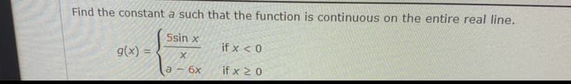 Find the constant a such that the function is continuous on the entire real line.
Ssin x
g(x) =
if x < 0
%3D
a -
6x
if x 2 0
