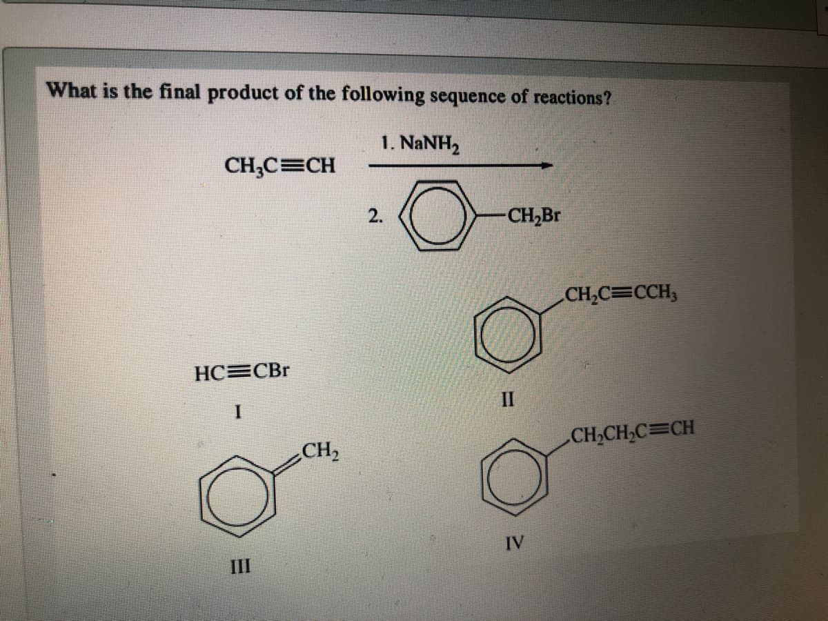 What is the final product of the following sequence of reactions?
1. NANH2
CH,C=CH
2.
CH,Br
CH,C=CCH,
HC=CBr
II
CH,
CH,CH,C=CH
IV
