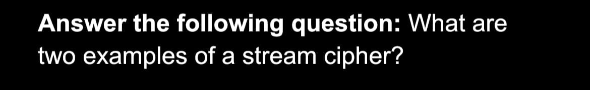 Answer the following question: What are
two examples of a stream cipher?
