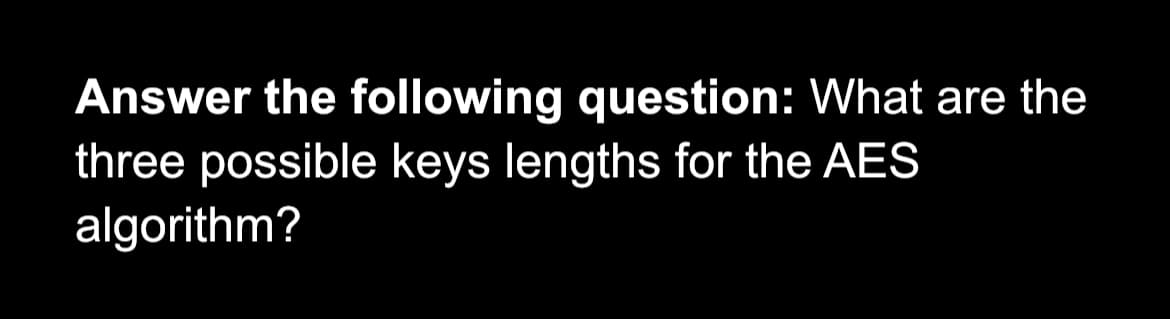 Answer the following question: What are the
three possible keys lengths for the AES
algorithm?
