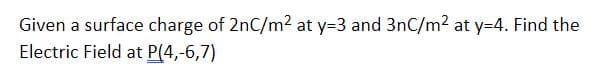 Given a surface charge of 2nC/m2 at y=3 and 3nC/m² at y=4. Find the
Electric Field at P(4,-6,7)
