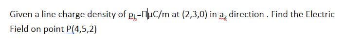 Given a line charge density of g=nuc/m at (2,3,0) in a, direction . Find the Electric
Field on point P(4,5,2)
